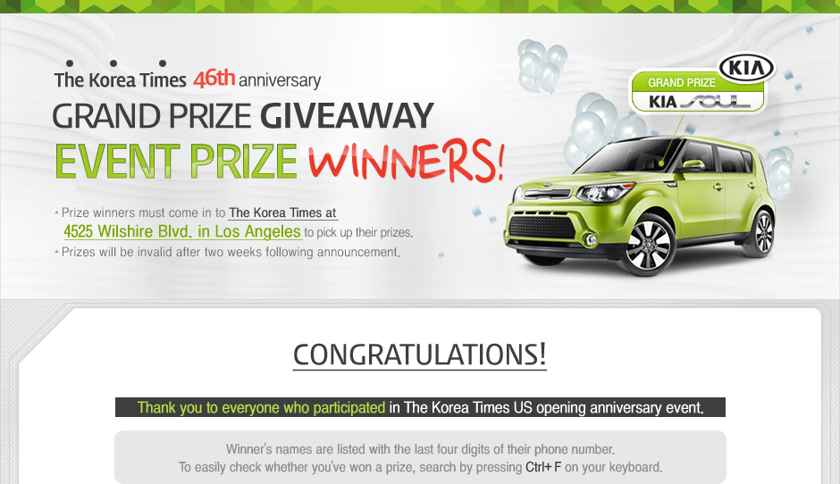 The Korea Times 46th anniversary Event prize Winners! - * Prize winners must come in to The Korea Times at 4525 Wilshire Blvd. in Los Angeles to pick up their prizes. * Prizes will be invalid after two weeks following announcement.